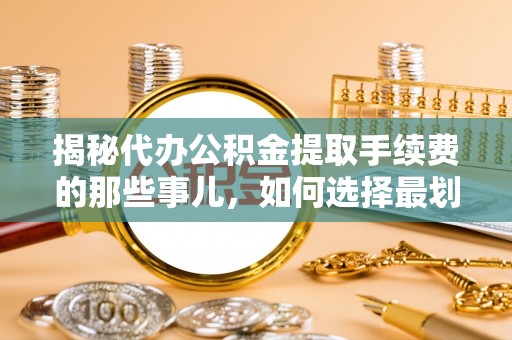 长丰揭秘代办公积金提取手续费的那些事儿，如何选择最划算的服务？