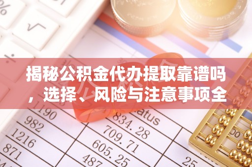 长丰揭秘公积金代办提取靠谱吗，选择、风险与注意事项全解析