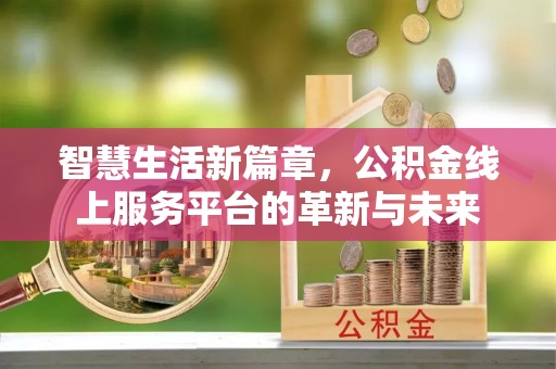 长丰智慧生活新篇章，公积金线上服务平台的革新与未来