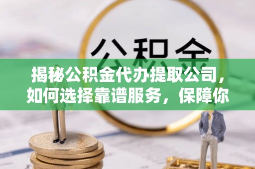 长丰揭秘公积金代办提取公司，如何选择靠谱服务，保障你的资金安全