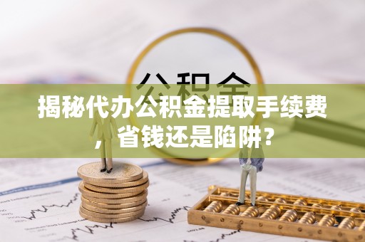 长丰揭秘代办公积金提取手续费，省钱还是陷阱？