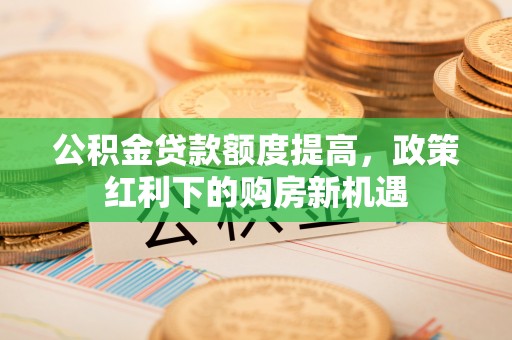 长丰公积金贷款额度提高，政策红利下的购房新机遇