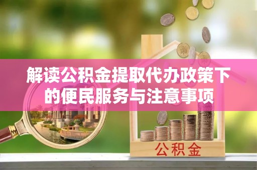 长丰解读公积金提取代办政策下的便民服务与注意事项