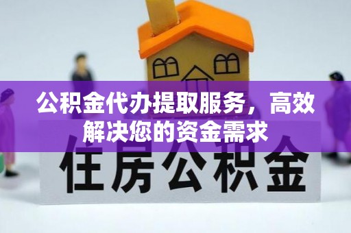 长丰公积金代办提取服务，高效解决您的资金需求
