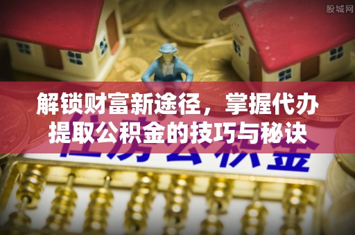 长丰解锁财富新途径，掌握代办提取公积金的技巧与秘诀