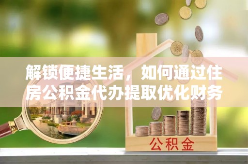 长丰解锁便捷生活，如何通过住房公积金代办提取优化财务规划