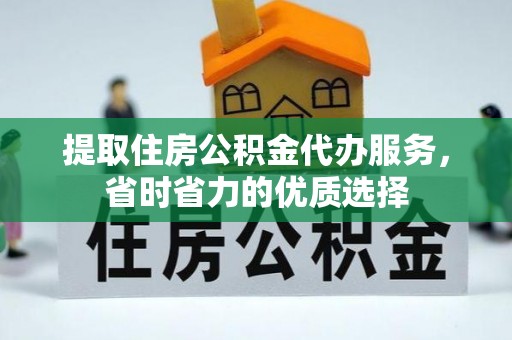 长丰提取住房公积金代办服务，省时省力的优质选择
