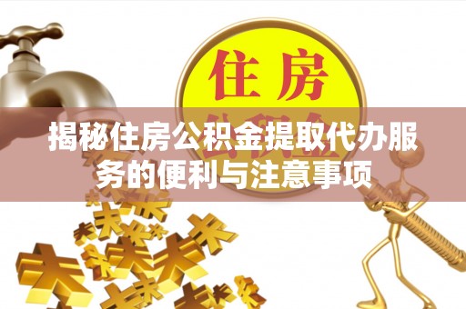 长丰揭秘住房公积金提取代办服务的便利与注意事项