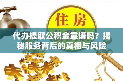长丰代办提取公积金靠谱吗？揭秘服务背后的真相与风险