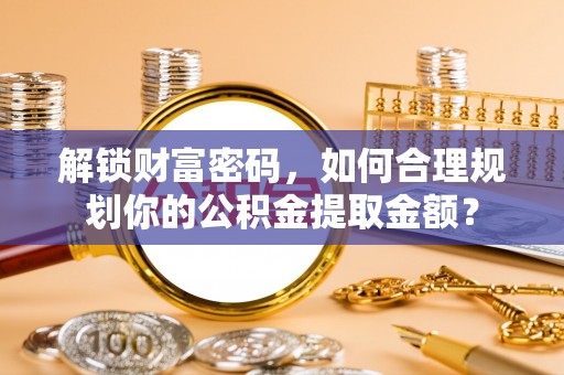 长丰解锁财富密码，如何合理规划你的公积金提取金额？