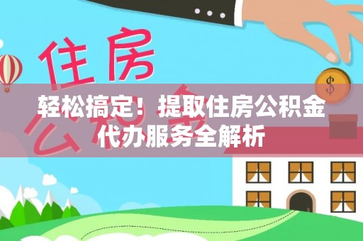 长丰轻松搞定！提取住房公积金代办服务全解析