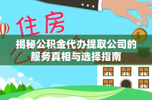 长丰揭秘公积金代办提取公司的服务真相与选择指南