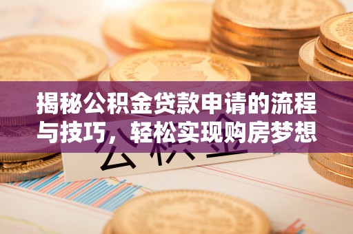长丰揭秘公积金贷款申请的流程与技巧，轻松实现购房梦想