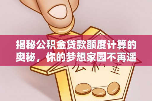 长丰揭秘公积金贷款额度计算的奥秘，你的梦想家园不再遥不可及