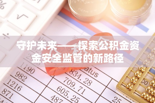 长丰守护未来——探索公积金资金安全监管的新路径