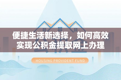 长丰便捷生活新选择，如何高效实现公积金提取网上办理