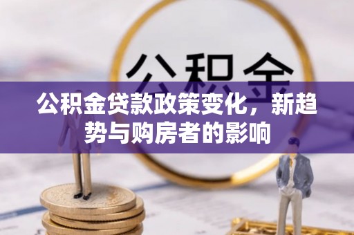 长丰公积金贷款政策变化，新趋势与购房者的影响