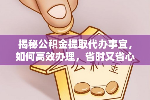 长丰揭秘公积金提取代办事宜，如何高效办理，省时又省心？