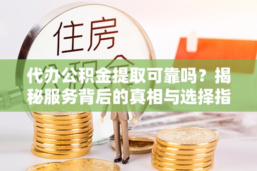 长丰代办公积金提取可靠吗？揭秘服务背后的真相与选择指南