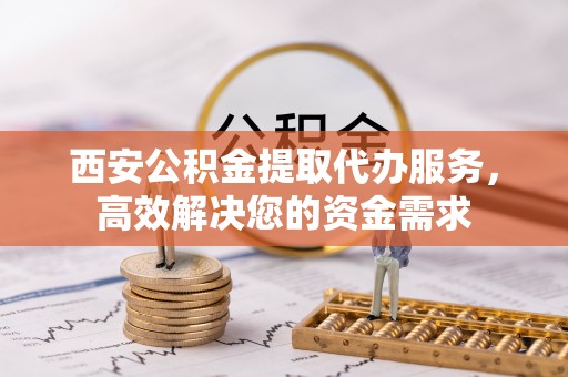 长丰西安公积金提取代办服务，高效解决您的资金需求