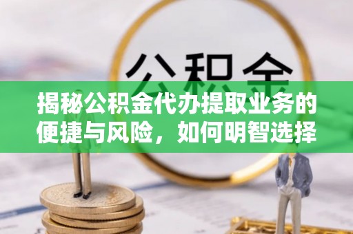 长丰揭秘公积金代办提取业务的便捷与风险，如何明智选择？