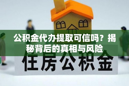 长丰公积金代办提取可信吗？揭秘背后的真相与风险
