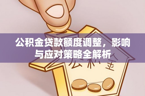 长丰公积金贷款额度调整，影响与应对策略全解析