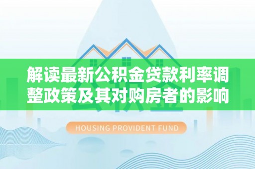 长丰解读最新公积金贷款利率调整政策及其对购房者的影响