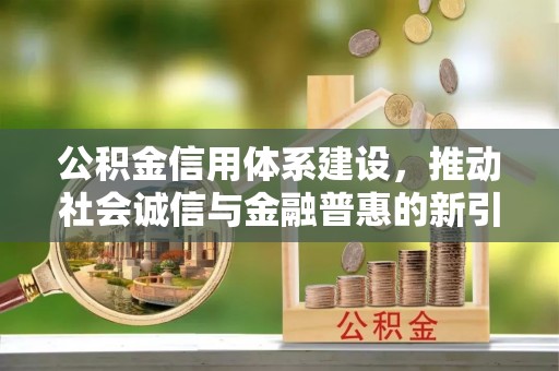 长丰公积金信用体系建设，推动社会诚信与金融普惠的新引擎