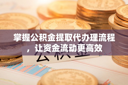 长丰掌握公积金提取代办理流程，让资金流动更高效