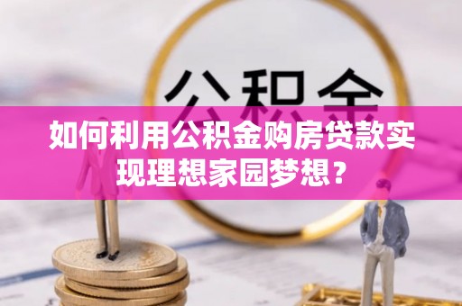 长丰如何利用公积金购房贷款实现理想家园梦想？