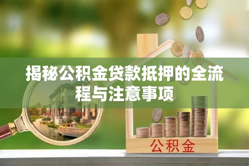 长丰揭秘公积金贷款抵押的全流程与注意事项