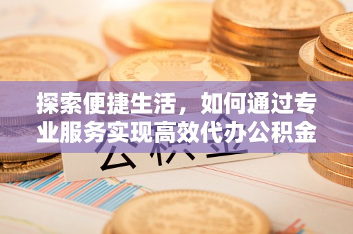 长丰探索便捷生活，如何通过专业服务实现高效代办公积金提取