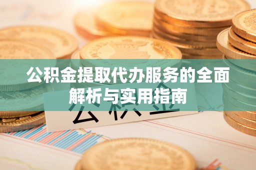 长丰公积金提取代办服务的全面解析与实用指南