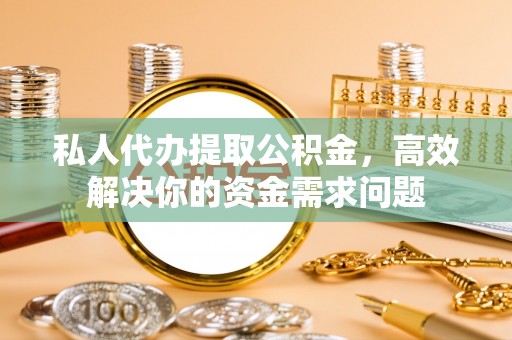 长丰私人代办提取公积金，高效解决你的资金需求问题