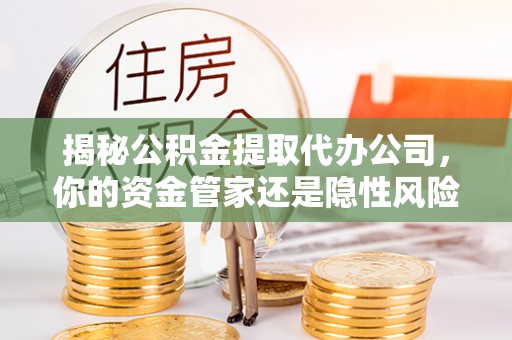 长丰揭秘公积金提取代办公司，你的资金管家还是隐性风险？