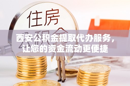 长丰西安公积金提取代办服务，让您的资金流动更便捷