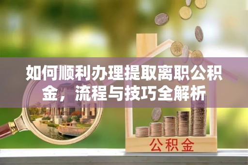 长丰如何顺利办理提取离职公积金，流程与技巧全解析