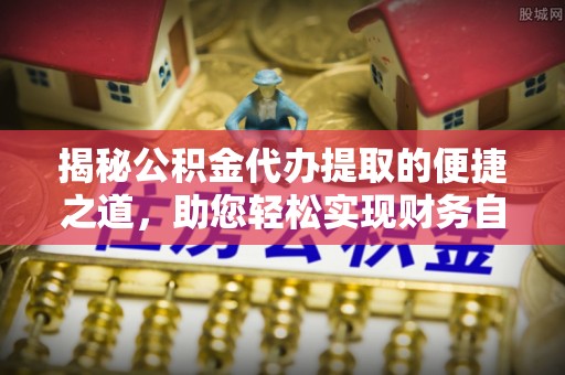 长丰揭秘公积金代办提取的便捷之道，助您轻松实现财务自由
