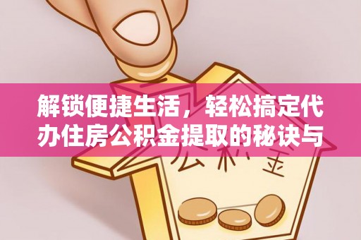 长丰解锁便捷生活，轻松搞定代办住房公积金提取的秘诀与技巧
