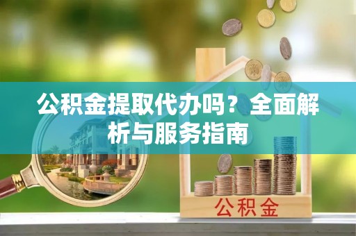 长丰公积金提取代办吗？全面解析与服务指南