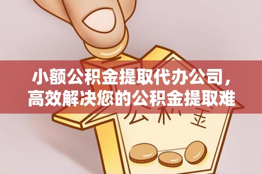 长丰小额公积金提取代办公司，高效解决您的公积金提取难题