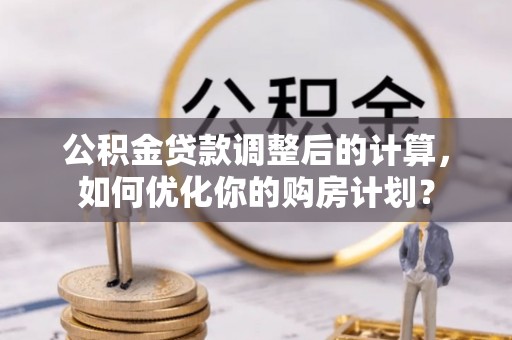 长丰公积金贷款调整后的计算，如何优化你的购房计划？