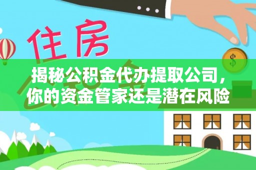 长丰揭秘公积金代办提取公司，你的资金管家还是潜在风险？