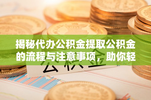 长丰揭秘代办公积金提取公积金的流程与注意事项，助你轻松拿回属于你的钱