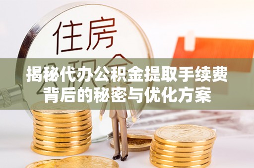 长丰揭秘代办公积金提取手续费背后的秘密与优化方案