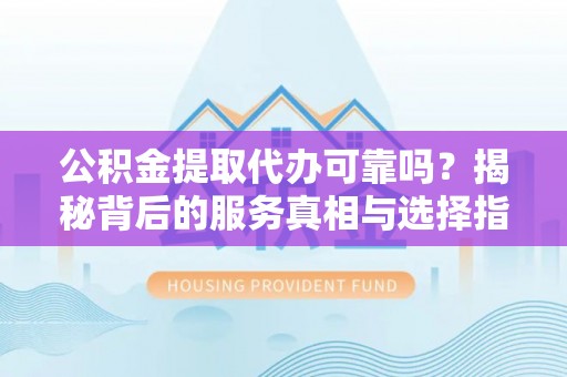 长丰公积金提取代办可靠吗？揭秘背后的服务真相与选择指南