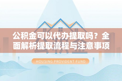 长丰公积金可以代办提取吗？全面解析提取流程与注意事项