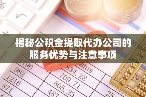 长丰揭秘公积金提取代办公司的服务优势与注意事项