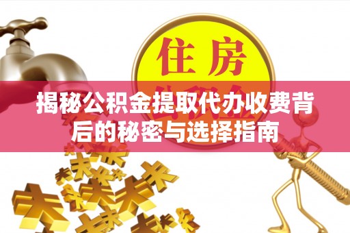 长丰揭秘公积金提取代办收费背后的秘密与选择指南